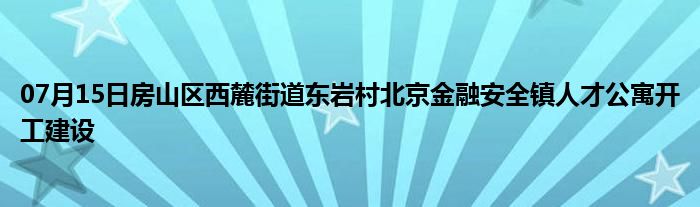 07月15日房山区西麓街道东岩村北京金融安全镇人才公寓开工建设