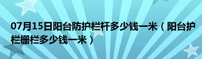 07月15日阳台防护栏杆多少钱一米（阳台护栏栅栏多少钱一米）