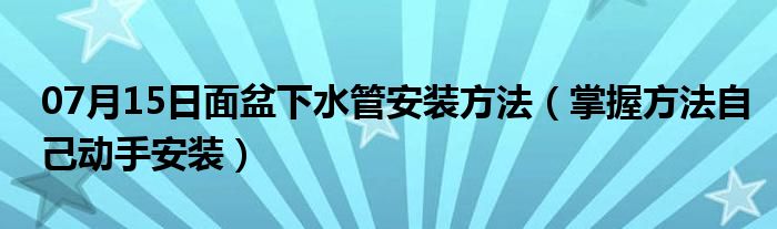 07月15日面盆下水管安装方法（掌握方法自己动手安装）