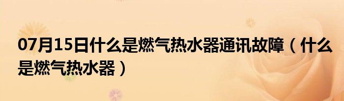 07月15日什么是燃气热水器通讯故障（什么是燃气热水器）