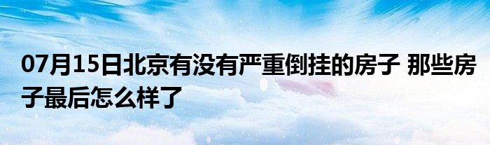 07月15日北京有没有严重倒挂的房子 那些房子最后怎么样了