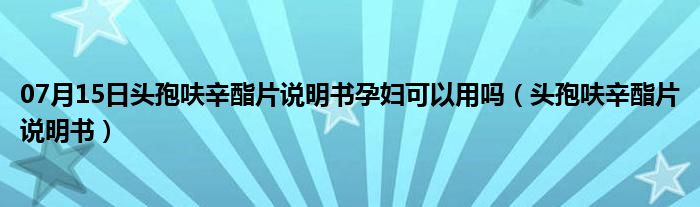 07月15日头孢呋辛酯片说明书孕妇可以用吗（头孢呋辛酯片说明书）