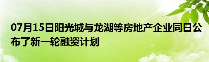 07月15日阳光城与龙湖等房地产企业同日公布了新一轮融资计划