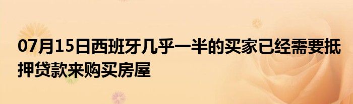 07月15日西班牙几乎一半的买家已经需要抵押贷款来购买房屋