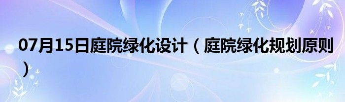 07月15日庭院绿化设计（庭院绿化规划原则）