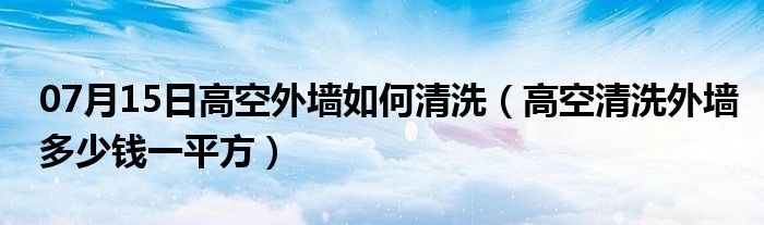 07月15日高空外墙如何清洗（高空清洗外墙多少钱一平方）