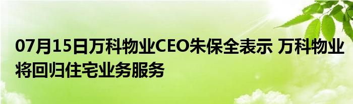 07月15日万科物业CEO朱保全表示 万科物业将回归住宅业务服务