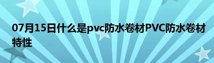 07月15日什么是pvc防水卷材PVC防水卷材特性