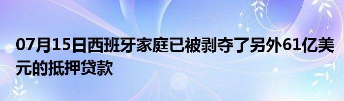 07月15日西班牙家庭已被剥夺了另外61亿美元的抵押贷款