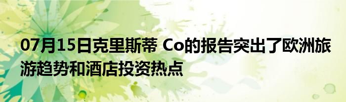 07月15日克里斯蒂 Co的报告突出了欧洲旅游趋势和酒店投资热点