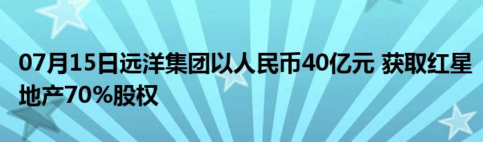 07月15日远洋集团以人民币40亿元 获取红星地产70%股权