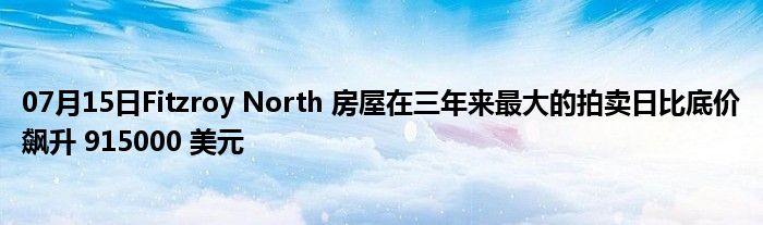 07月15日Fitzroy North 房屋在三年来最大的拍卖日比底价飙升 915000 美元