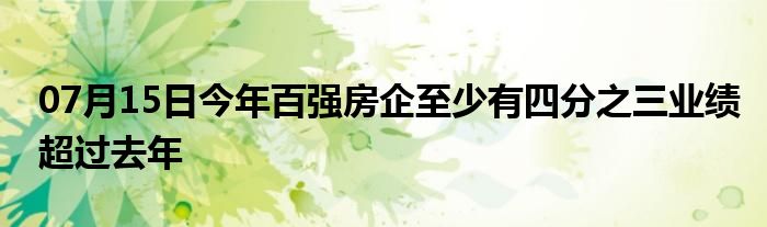 07月15日今年百强房企至少有四分之三业绩超过去年