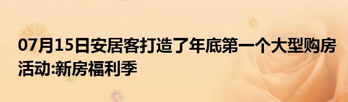 07月15日安居客打造了年底第一个大型购房活动:新房福利季
