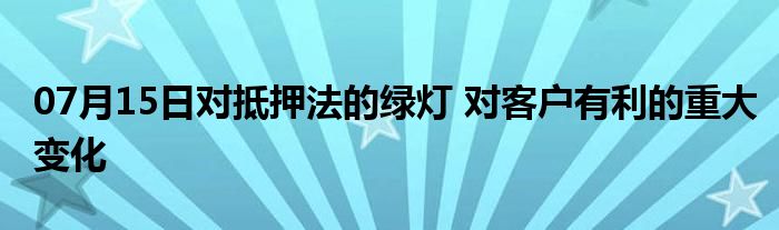 07月15日对抵押法的绿灯 对客户有利的重大变化