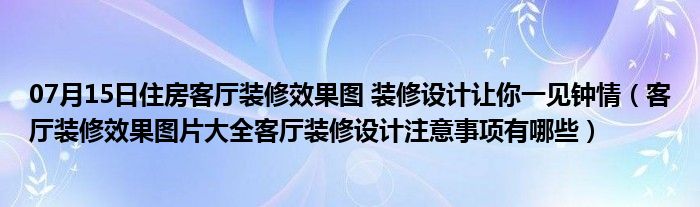 07月15日住房客厅装修效果图 装修设计让你一见钟情（客厅装修效果图片大全客厅装修设计注意事项有哪些）