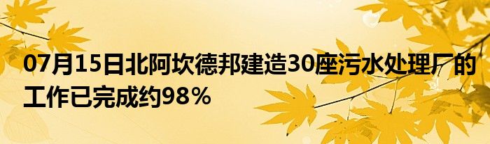 07月15日北阿坎德邦建造30座污水处理厂的工作已完成约98％