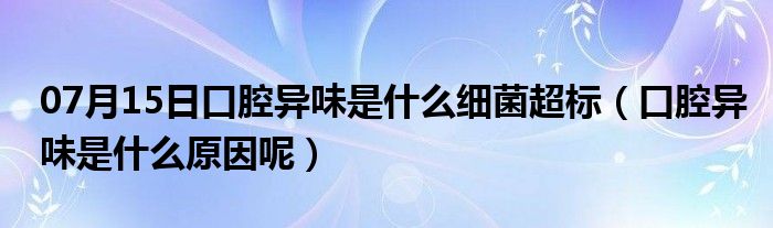 07月15日口腔异味是什么细菌超标（口腔异味是什么原因呢）