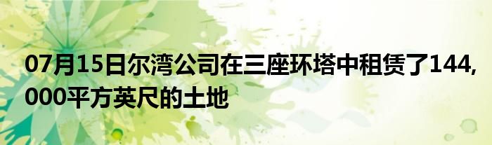 07月15日尔湾公司在三座环塔中租赁了144,000平方英尺的土地