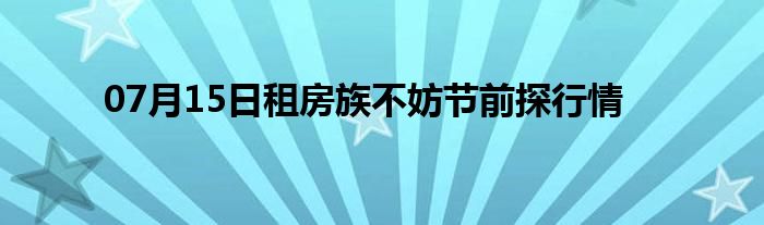 07月15日租房族不妨节前探行情