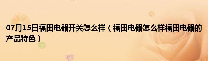 07月15日福田电器开关怎么样（福田电器怎么样福田电器的产品特色）