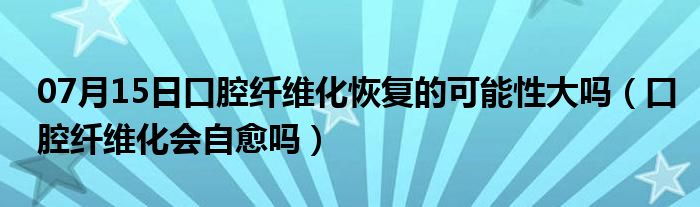 07月15日口腔纤维化恢复的可能性大吗（口腔纤维化会自愈吗）