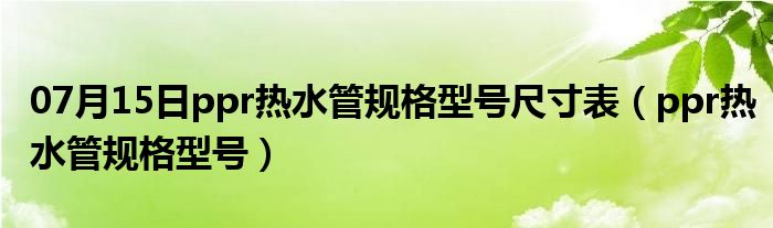 07月15日ppr热水管规格型号尺寸表（ppr热水管规格型号）