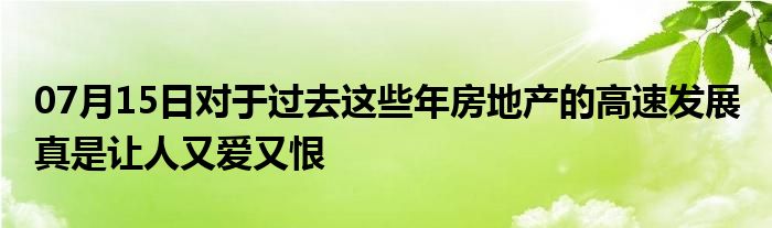 07月15日对于过去这些年房地产的高速发展 真是让人又爱又恨