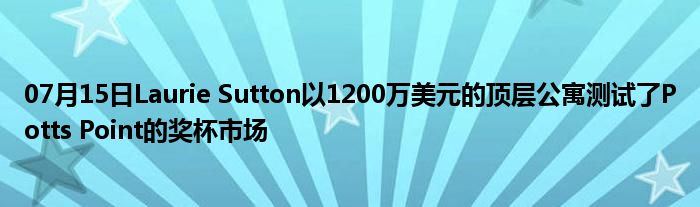 07月15日Laurie Sutton以1200万美元的顶层公寓测试了Potts Point的奖杯市场