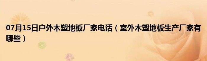 07月15日户外木塑地板厂家电话（室外木塑地板生产厂家有哪些）