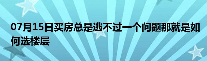 07月15日买房总是逃不过一个问题那就是如何选楼层