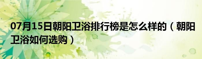 07月15日朝阳卫浴排行榜是怎么样的（朝阳卫浴如何选购）