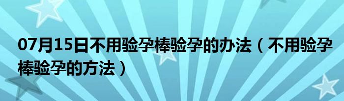 07月15日不用验孕棒验孕的办法（不用验孕棒验孕的方法）