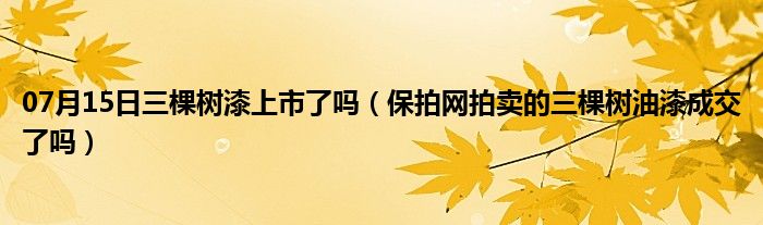 07月15日三棵树漆上市了吗（保拍网拍卖的三棵树油漆成交了吗）