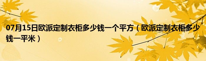 07月15日欧派定制衣柜多少钱一个平方（欧派定制衣柜多少钱一平米）