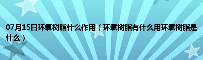 07月15日环氧树脂什么作用（环氧树脂有什么用环氧树脂是什么）