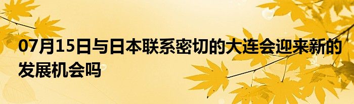 07月15日与日本联系密切的大连会迎来新的发展机会吗