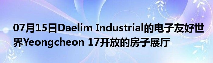 07月15日Daelim Industrial的电子友好世界Yeongcheon 17开放的房子展厅