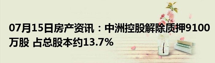 07月15日房产资讯：中洲控股解除质押9100万股 占总股本约13.7%