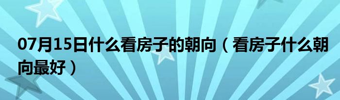 07月15日什么看房子的朝向（看房子什么朝向最好）