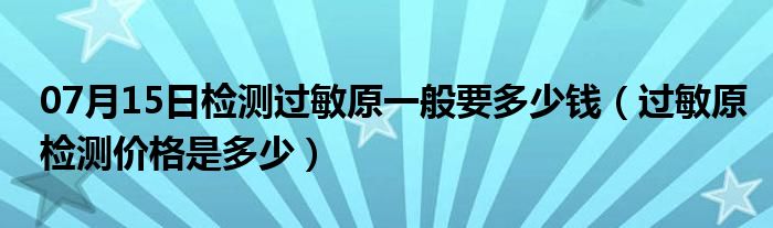 07月15日检测过敏原一般要多少钱（过敏原检测价格是多少）