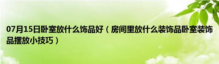 07月15日卧室放什么饰品好（房间里放什么装饰品卧室装饰品摆放小技巧）