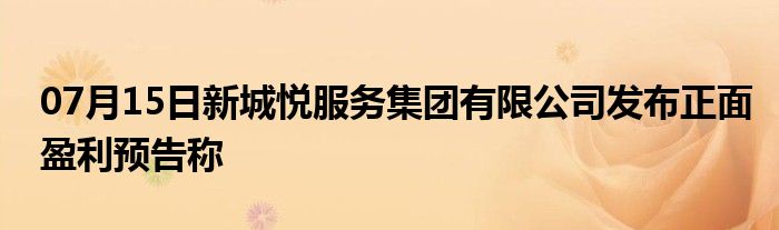 07月15日新城悦服务集团有限公司发布正面盈利预告称