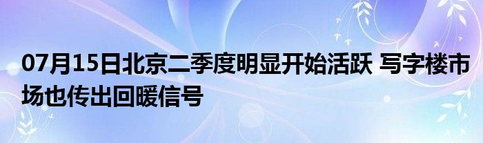 07月15日北京二季度明显开始活跃 写字楼市场也传出回暖信号