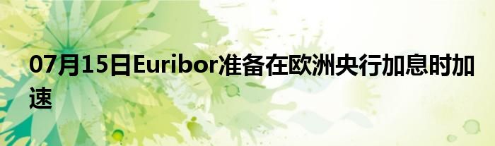 07月15日Euribor准备在欧洲央行加息时加速