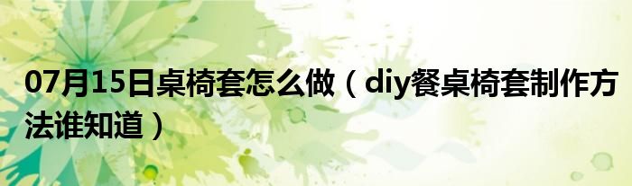 07月15日桌椅套怎么做（diy餐桌椅套制作方法谁知道）