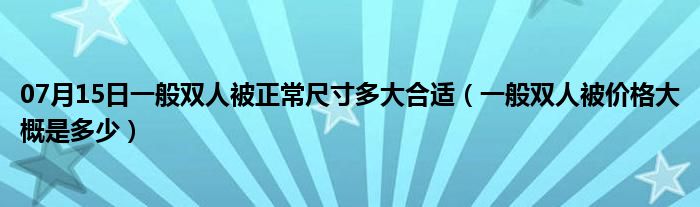 07月15日一般双人被正常尺寸多大合适（一般双人被价格大概是多少）