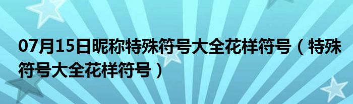 07月15日昵称特殊符号大全花样符号（特殊符号大全花样符号）