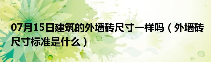 07月15日建筑的外墙砖尺寸一样吗（外墙砖尺寸标准是什么）