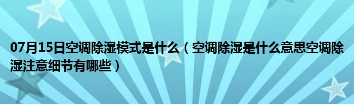 07月15日空调除湿模式是什么（空调除湿是什么意思空调除湿注意细节有哪些）